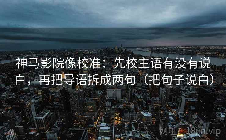 神马影院像校准：先校主语有没有说白，再把导语拆成两句（把句子说白）