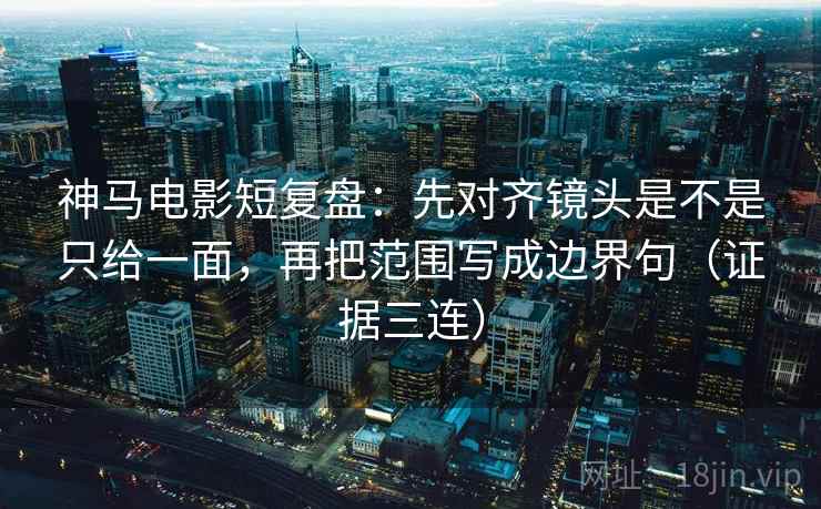 神马电影短复盘:先对齐镜头是不是只给一面,再把范围写成边界句(证据三连) 神马电影短复盘:先对齐镜头是不是只给一面,再把范围写成边界句(证据三连)