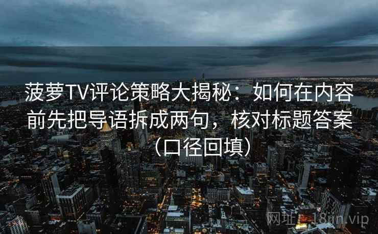 菠萝TV评论策略大揭秘：如何在内容前先把导语拆成两句，核对标题答案（口径回填）