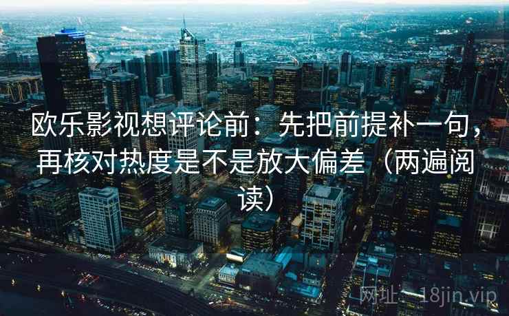 欧乐影视想评论前：先把前提补一句，再核对热度是不是放大偏差（两遍阅读）