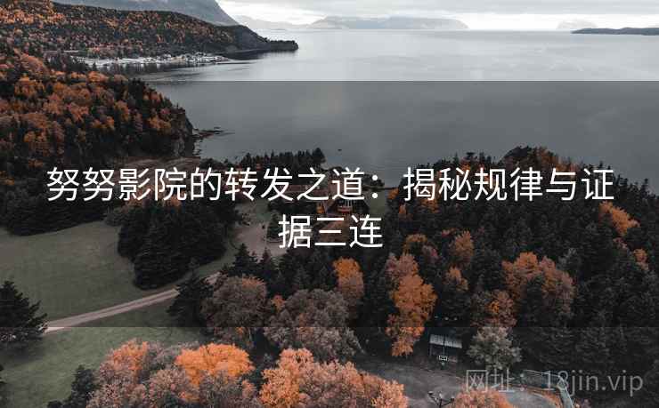 努努影院的转发之道：揭秘规律与证据三连
