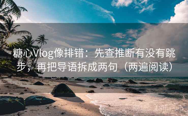 糖心Vlog像排错：先查推断有没有跳步，再把导语拆成两句（两遍阅读）