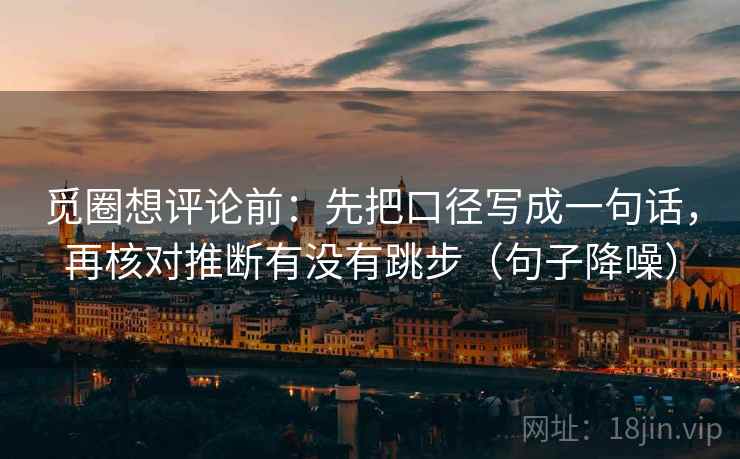 觅圈想评论前：先把口径写成一句话，再核对推断有没有跳步（句子降噪）