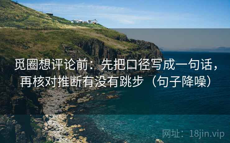 觅圈想评论前：先把口径写成一句话，再核对推断有没有跳步（句子降噪）