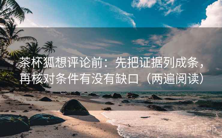 茶杯狐想评论前:先把证据列成条,再核对条件有没有缺口(两遍阅读) 茶杯狐想评论前:先把证据列成条,再核对条件有没有缺口(两遍阅读)