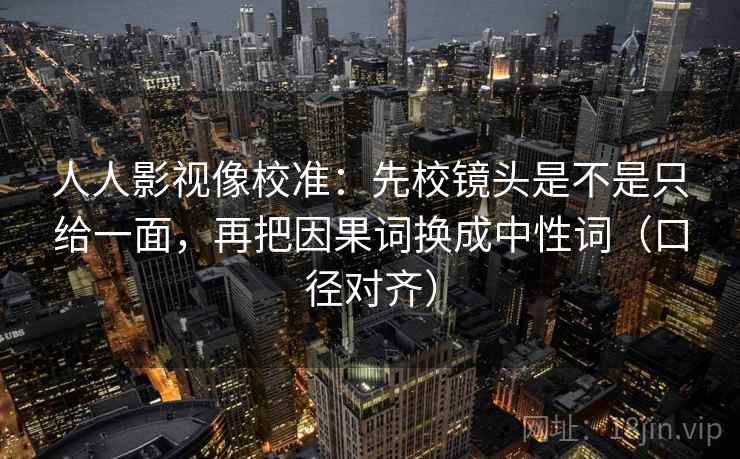 人人影视像校准：先校镜头是不是只给一面，再把因果词换成中性词（口径对齐）