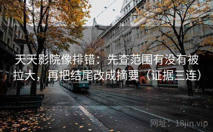 天天影院像排错:先查范围有没有被拉大,再把结尾改成摘要(证据三连) 天天影院像排错:先查范围有没有被拉大,再把结尾改成摘要(证据三连)