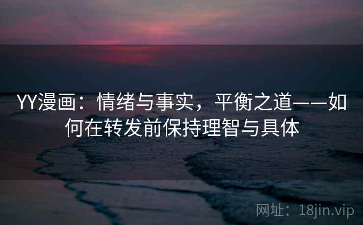YY漫画:情绪与事实,平衡之道——如何在转发前保持理智与具体 YY漫画:情绪与事实,平衡之道——如何在转发前保持理智与具体