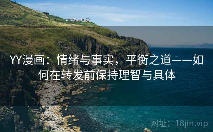 YY漫画:情绪与事实,平衡之道——如何在转发前保持理智与具体 YY漫画:情绪与事实,平衡之道——如何在转发前保持理智与具体