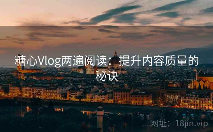 糖心Vlog两遍阅读:提升内容质量的秘诀 糖心Vlog两遍阅读:提升内容质量的秘诀