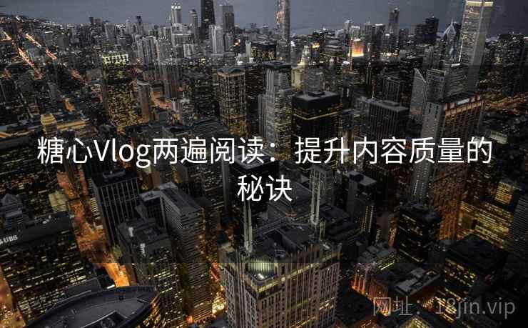 糖心Vlog两遍阅读:提升内容质量的秘诀 糖心Vlog两遍阅读:提升内容质量的秘诀