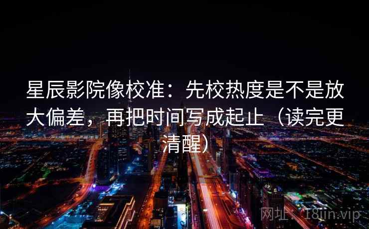 星辰影院像校准：先校热度是不是放大偏差，再把时间写成起止（读完更清醒）