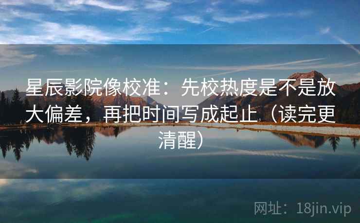 星辰影院像校准：先校热度是不是放大偏差，再把时间写成起止（读完更清醒）