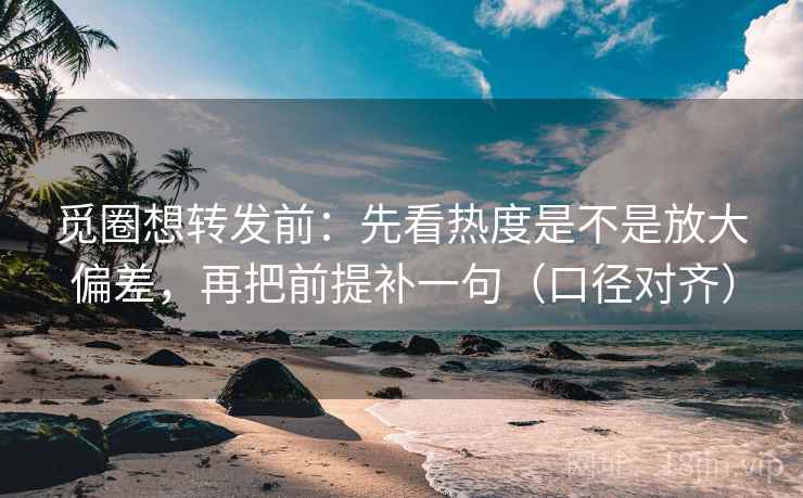 觅圈想转发前：先看热度是不是放大偏差，再把前提补一句（口径对齐）