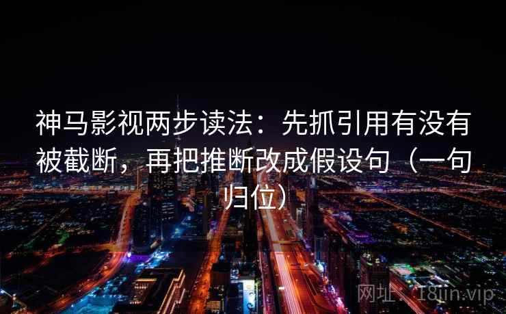 神马影视两步读法：先抓引用有没有被截断，再把推断改成假设句（一句归位）