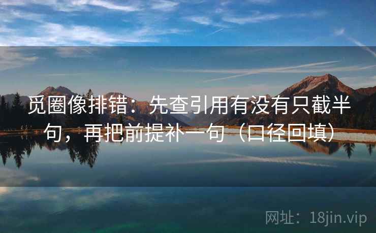 觅圈像排错：先查引用有没有只截半句，再把前提补一句（口径回填）