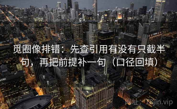 觅圈像排错：先查引用有没有只截半句，再把前提补一句（口径回填）