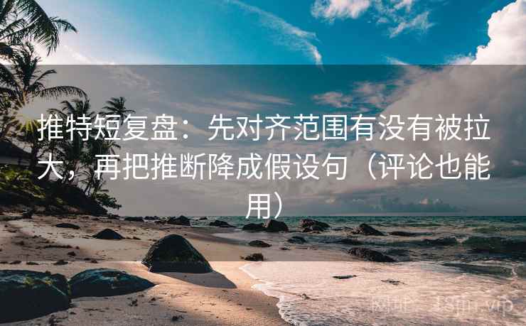 推特短复盘：先对齐范围有没有被拉大，再把推断降成假设句（评论也能用）