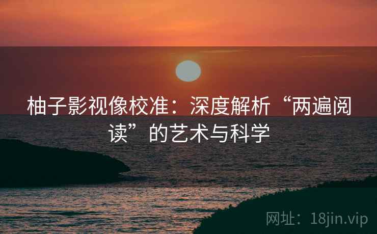 柚子影视像校准：深度解析“两遍阅读”的艺术与科学