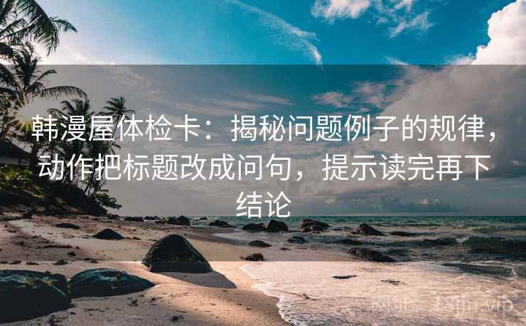 韩漫屋体检卡：揭秘问题例子的规律，动作把标题改成问句，提示读完再下结论