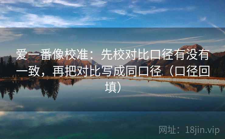 爱一番像校准:先校对比口径有没有一致,再把对比写成同口径(口径回填) 爱一番像校准:先校对比口径有没有一致,再把对比写成同口径(口径回填)