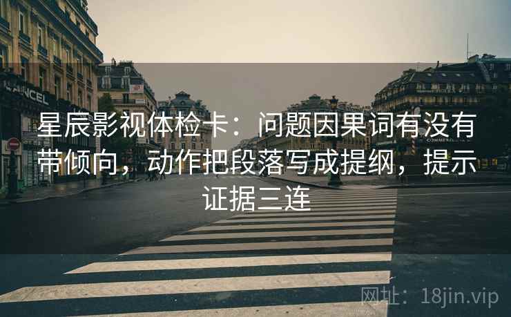 星辰影视体检卡：问题因果词有没有带倾向，动作把段落写成提纲，提示证据三连