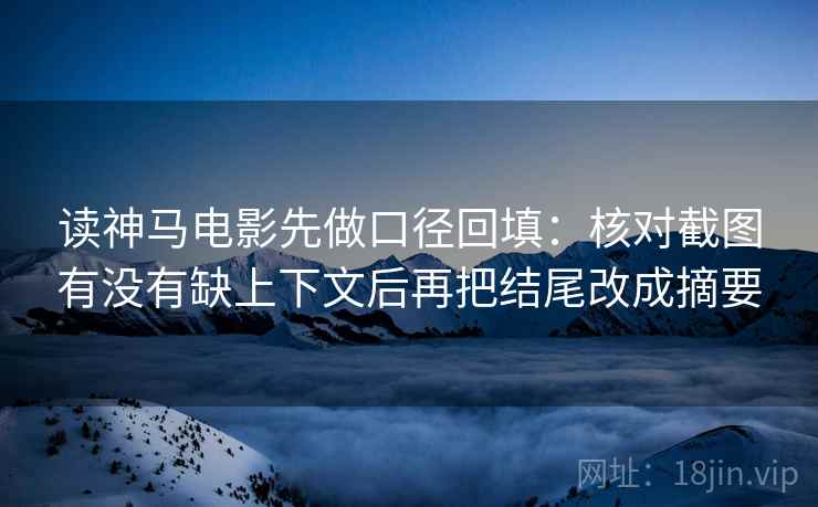 读神马电影先做口径回填：核对截图有没有缺上下文后再把结尾改成摘要