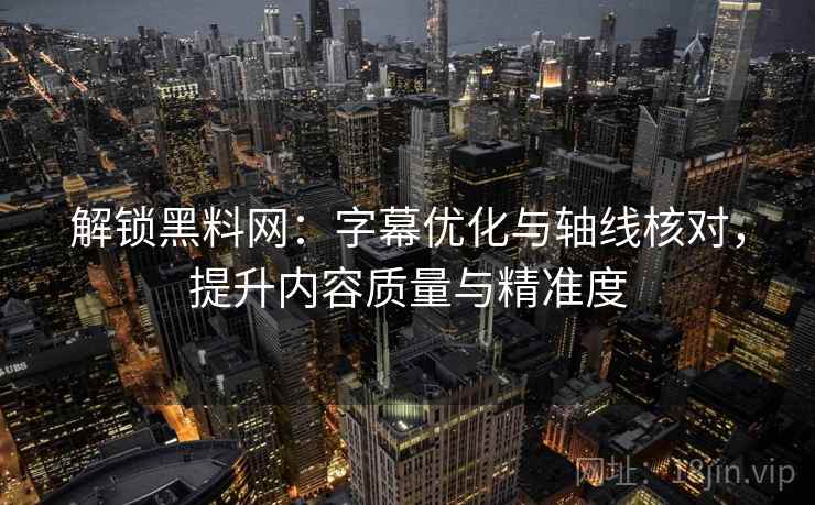 解锁黑料网：字幕优化与轴线核对，提升内容质量与精准度