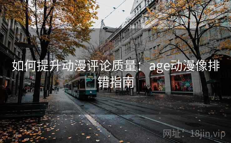 如何提升动漫评论质量:age动漫像排错指南 如何提升动漫评论质量:age动漫像排错指南