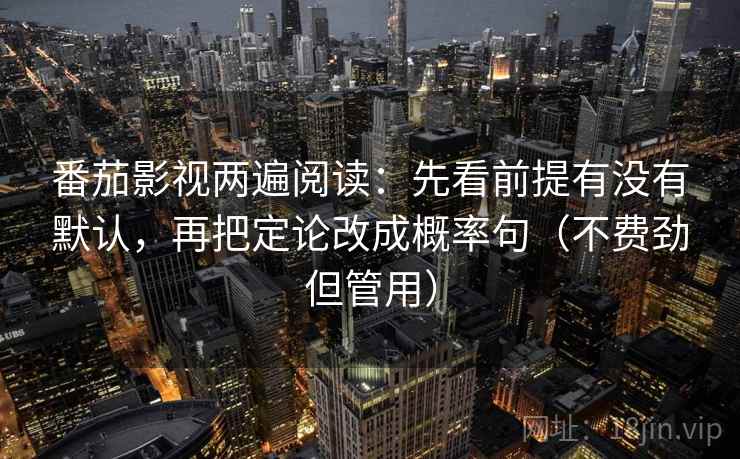 番茄影视两遍阅读：先看前提有没有默认，再把定论改成概率句（不费劲但管用）