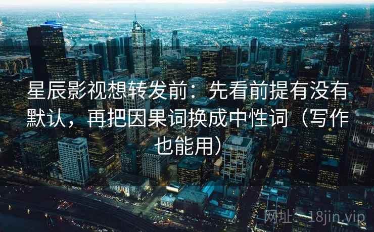 星辰影视想转发前：先看前提有没有默认，再把因果词换成中性词（写作也能用）