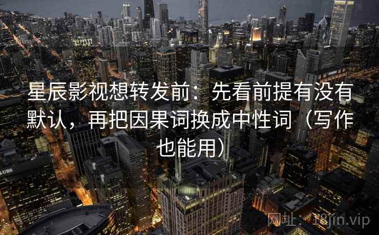 星辰影视想转发前：先看前提有没有默认，再把因果词换成中性词（写作也能用）