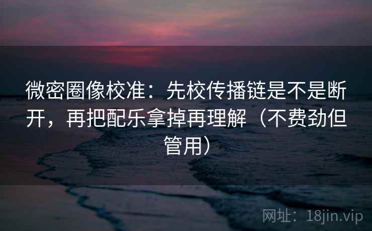 微密圈像校准：先校传播链是不是断开，再把配乐拿掉再理解（不费劲但管用）