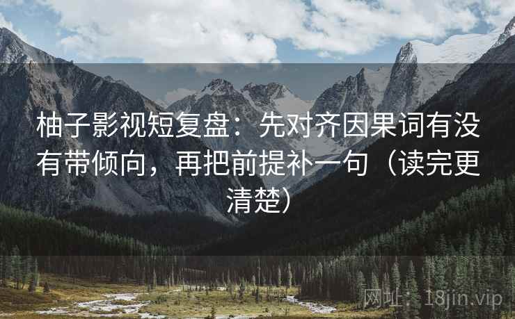 柚子影视短复盘:先对齐因果词有没有带倾向,再把前提补一句(读完更清楚) 柚子影视短复盘:先对齐因果词有没有带倾向,再把前提补一句(读完更清楚)