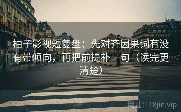 柚子影视短复盘:先对齐因果词有没有带倾向,再把前提补一句(读完更清楚) 柚子影视短复盘:先对齐因果词有没有带倾向,再把前提补一句(读完更清楚)