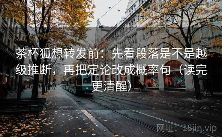 茶杯狐想转发前：先看段落是不是越级推断，再把定论改成概率句（读完更清醒）
