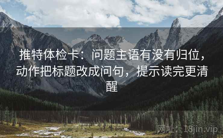 推特体检卡:问题主语有没有归位,动作把标题改成问句,提示读完更清醒 推特体检卡:问题主语有没有归位,动作把标题改成问句,提示读完更清醒