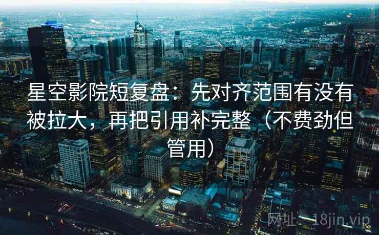 星空影院短复盘：先对齐范围有没有被拉大，再把引用补完整（不费劲但管用）