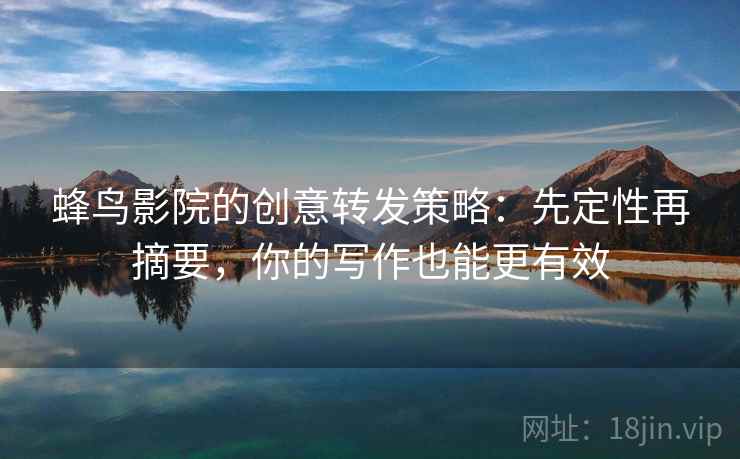 蜂鸟影院的创意转发策略：先定性再摘要，你的写作也能更有效