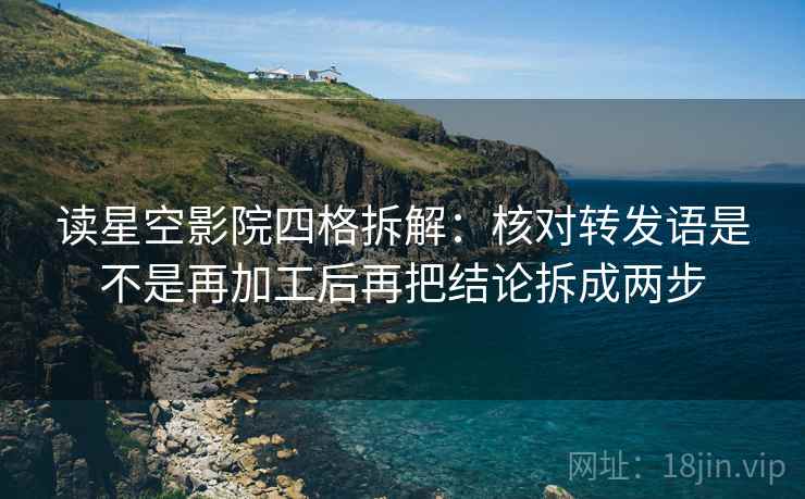 读星空影院四格拆解：核对转发语是不是再加工后再把结论拆成两步