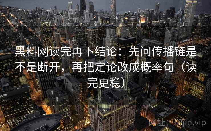 黑料网读完再下结论：先问传播链是不是断开，再把定论改成概率句（读完更稳）
