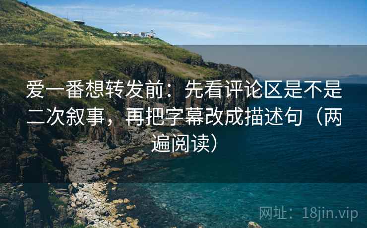 爱一番想转发前:先看评论区是不是二次叙事,再把字幕改成描述句(两遍阅读) 爱一番想转发前:先看评论区是不是二次叙事,再把字幕改成描述句(两遍阅读)