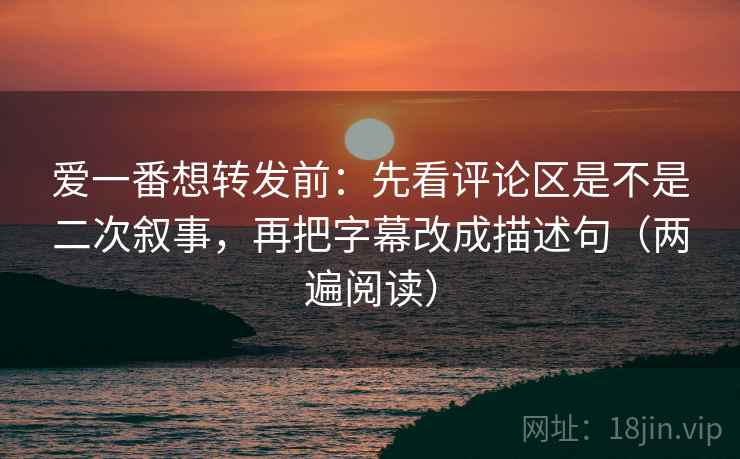 爱一番想转发前:先看评论区是不是二次叙事,再把字幕改成描述句(两遍阅读) 爱一番想转发前:先看评论区是不是二次叙事,再把字幕改成描述句(两遍阅读)