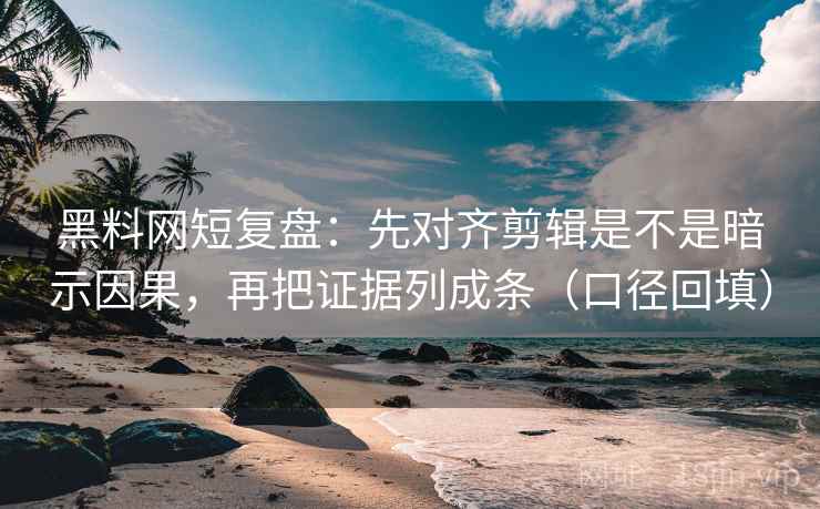 黑料网短复盘：先对齐剪辑是不是暗示因果，再把证据列成条（口径回填）
