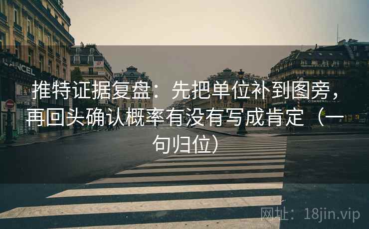 推特证据复盘:先把单位补到图旁,再回头确认概率有没有写成肯定(一句归位) 推特证据复盘:先把单位补到图旁,再回头确认概率有没有写成肯定(一句归位)