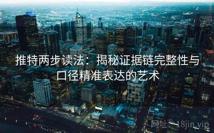 推特两步读法:揭秘证据链完整性与口径精准表达的艺术 推特两步读法:揭秘证据链完整性与口径精准表达的艺术