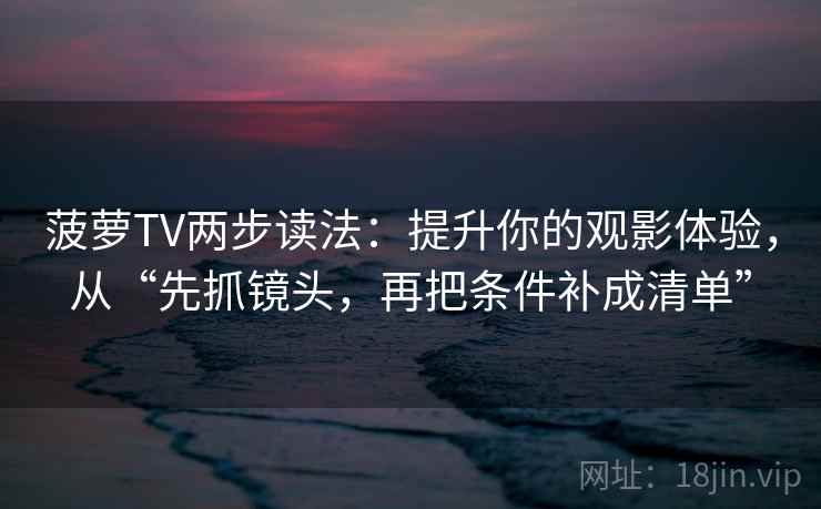 菠萝TV两步读法:提升你的观影体验,从“先抓镜头,再把条件补成清单” 菠萝TV两步读法:提升你的观影体验,从“先抓镜头,再把条件补成清单”