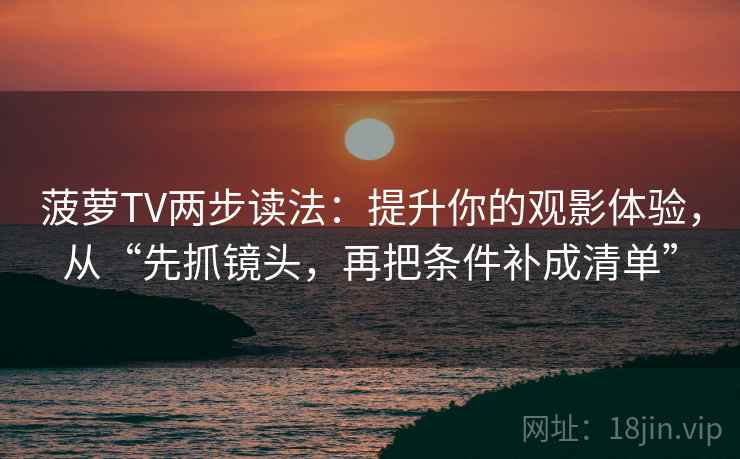 菠萝TV两步读法:提升你的观影体验,从“先抓镜头,再把条件补成清单” 菠萝TV两步读法:提升你的观影体验,从“先抓镜头,再把条件补成清单”