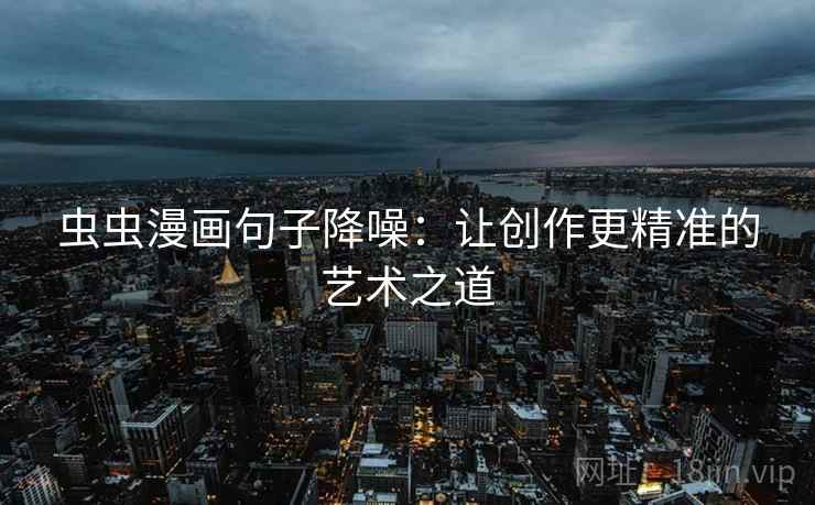 虫虫漫画句子降噪:让创作更精准的艺术之道 虫虫漫画句子降噪:让创作更精准的艺术之道