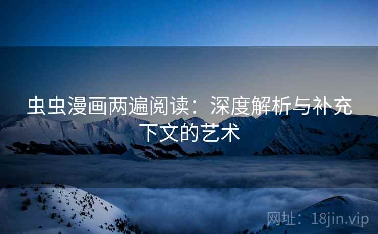 虫虫漫画两遍阅读:深度解析与补充下文的艺术 虫虫漫画两遍阅读:深度解析与补充下文的艺术